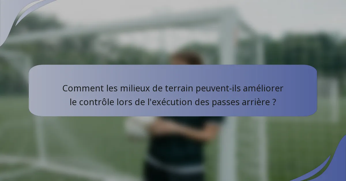 Comment les milieux de terrain peuvent-ils améliorer le contrôle lors de l'exécution des passes arrière ?